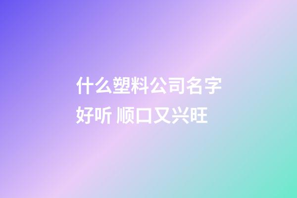 什么塑料公司名字好听 顺口又兴旺-第1张-公司起名-玄机派